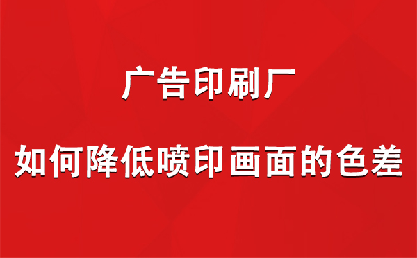 水磨沟广告印刷厂如何降低喷印画面的色差