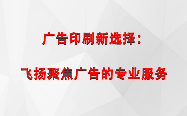 水磨沟广告印刷新选择：飞扬聚焦广告的专业服务